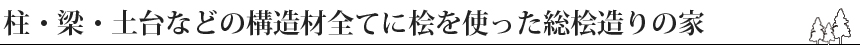 柱・梁・土台などの構造材全てに桧を使った総桧造りの家