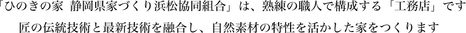 「ひのきの家 静岡県家づくり浜松協同組合」は、熟練の職人で構成する「工務店」です匠の伝統技術と最新技術を融合し、自然素材の特性を活かした家をつくります